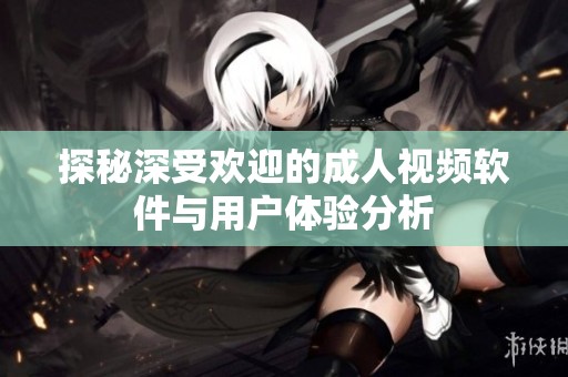 探秘深受欢迎的成人视频软件与用户体验分析