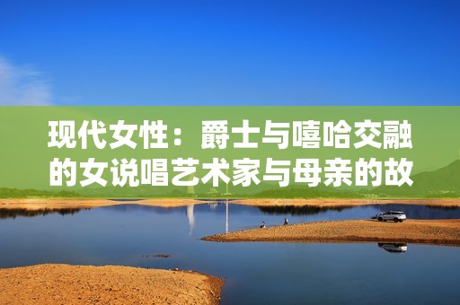 现代女性：爵士与嘻哈交融的女说唱艺术家与母亲的故事