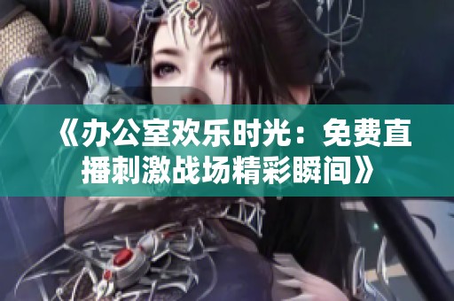 《办公室欢乐时光：免费直播刺激战场精彩瞬间》