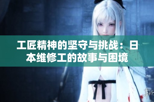 工匠精神的坚守与挑战：日本维修工的故事与困境