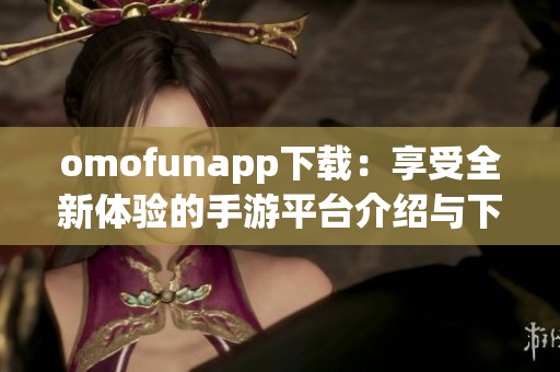 omofunapp下载：享受全新体验的手游平台介绍与下载指南