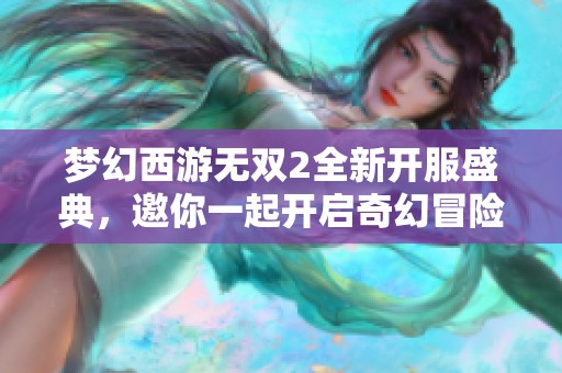梦幻西游无双2全新开服盛典，邀你一起开启奇幻冒险之旅