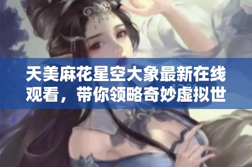 天美麻花星空大象最新在线观看，带你领略奇妙虚拟世界