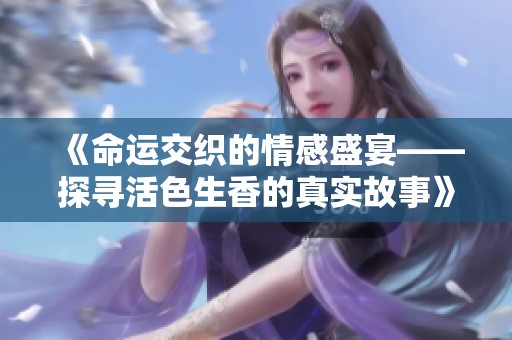 《命运交织的情感盛宴——探寻活色生香的真实故事》