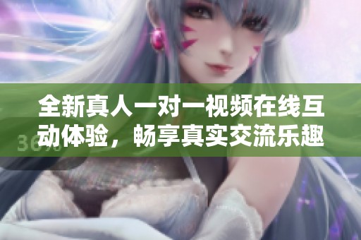 全新真人一对一视频在线互动体验，畅享真实交流乐趣