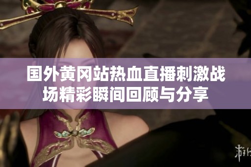 国外黄冈站热血直播刺激战场精彩瞬间回顾与分享