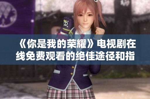 《你是我的荣耀》电视剧在线免费观看的绝佳途径和指南
