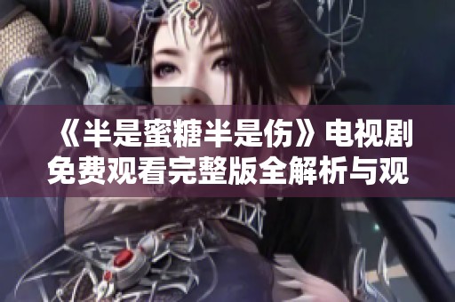 《半是蜜糖半是伤》电视剧免费观看完整版全解析与观看指导