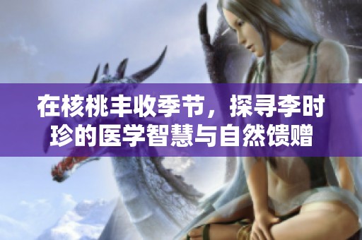 在核桃丰收季节，探寻李时珍的医学智慧与自然馈赠