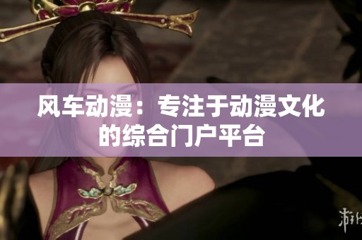 风车动漫：专注于动漫文化的综合门户平台