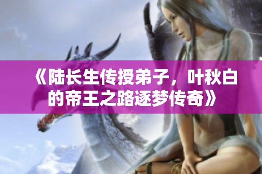 《陆长生传授弟子，叶秋白的帝王之路逐梦传奇》