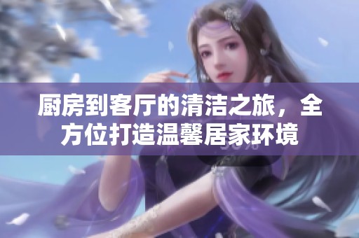 厨房到客厅的清洁之旅，全方位打造温馨居家环境