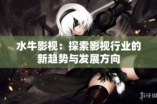 水牛影视：探索影视行业的新趋势与发展方向