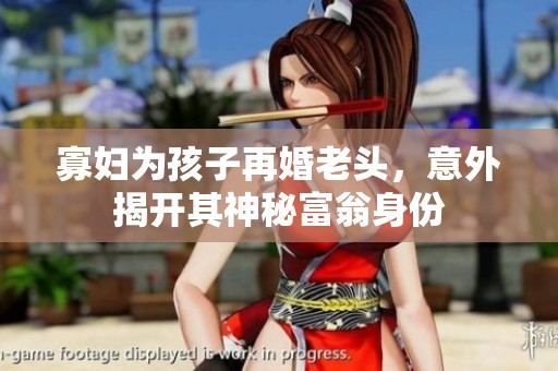 寡妇为孩子再婚老头，意外揭开其神秘富翁身份