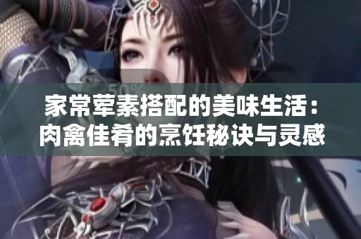 家常荤素搭配的美味生活：肉禽佳肴的烹饪秘诀与灵感