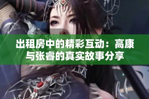 出租房中的精彩互动：高康与张睿的真实故事分享