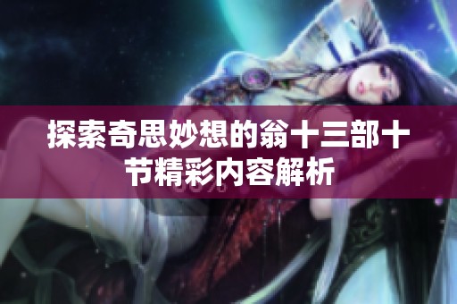 探索奇思妙想的翁十三部十节精彩内容解析