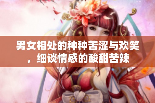 男女相处的种种苦涩与欢笑，细谈情感的酸甜苦辣