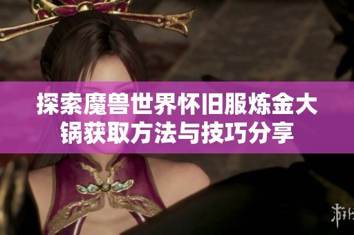 探索魔兽世界怀旧服炼金大锅获取方法与技巧分享