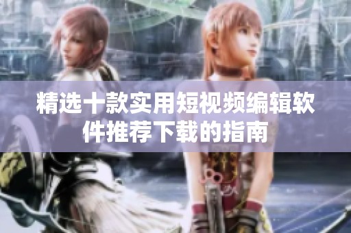 精选十款实用短视频编辑软件推荐下载的指南