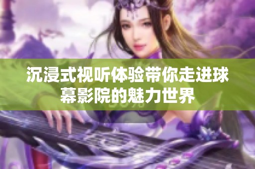 沉浸式视听体验带你走进球幕影院的魅力世界