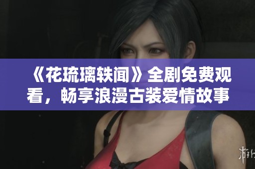 《花琉璃轶闻》全剧免费观看，畅享浪漫古装爱情故事