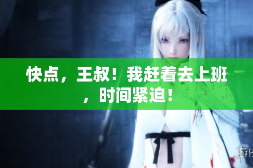 快点，王叔！我赶着去上班，时间紧迫！