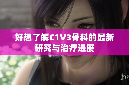 好想了解C1V3骨科的最新研究与治疗进展