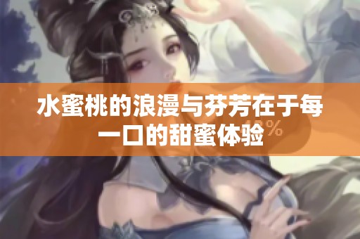 水蜜桃的浪漫与芬芳在于每一口的甜蜜体验