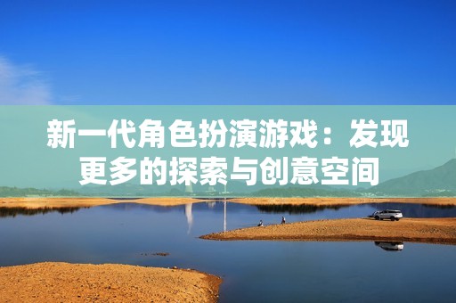 新一代角色扮演游戏：发现更多的探索与创意空间