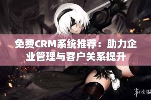 免费CRM系统推荐：助力企业管理与客户关系提升