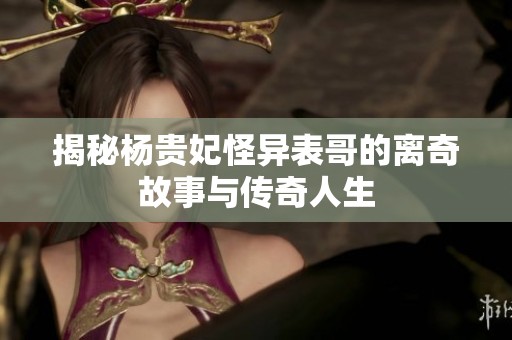 揭秘杨贵妃怪异表哥的离奇故事与传奇人生