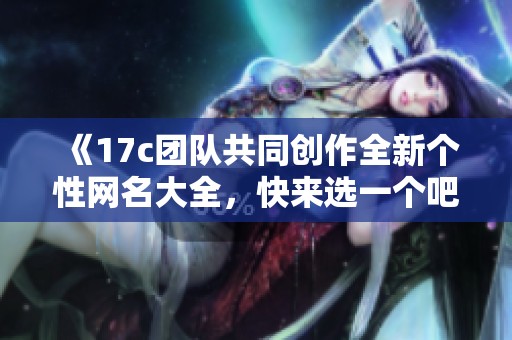 《17c团队共同创作全新个性网名大全，快来选一个吧》