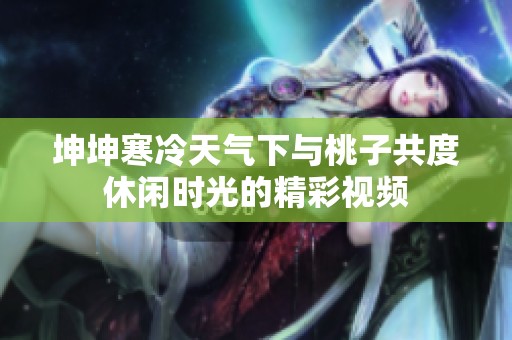 坤坤寒冷天气下与桃子共度休闲时光的精彩视频