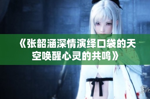 《张韶涵深情演绎口袋的天空唤醒心灵的共鸣》