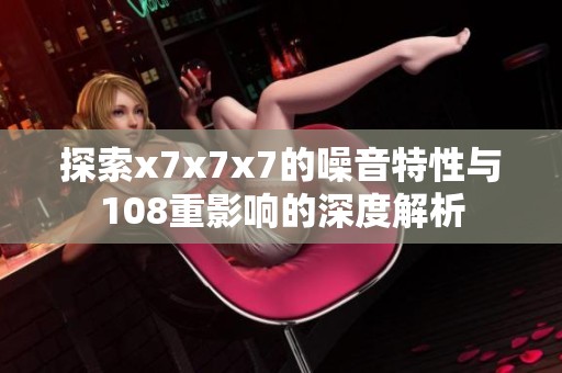 探索x7x7x7的噪音特性与108重影响的深度解析