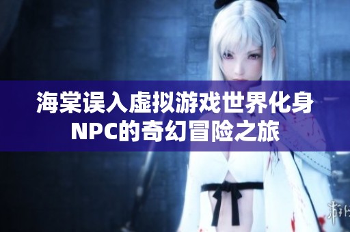 海棠误入虚拟游戏世界化身NPC的奇幻冒险之旅
