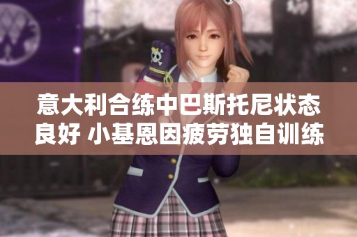意大利合练中巴斯托尼状态良好 小基恩因疲劳独自训练