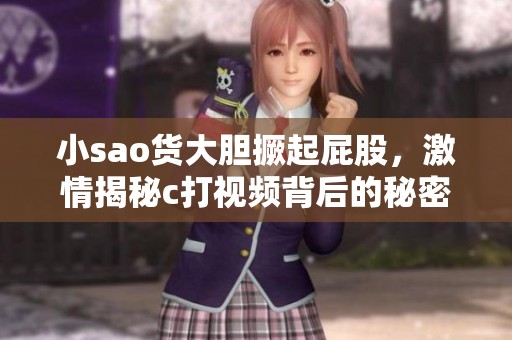 小sao货大胆撅起屁股，激情揭秘c打视频背后的秘密
