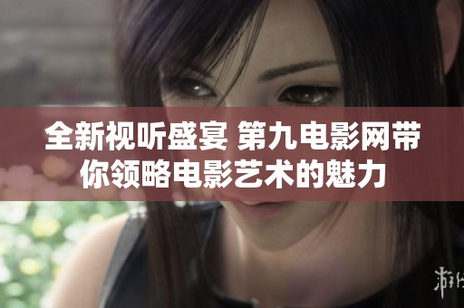 全新视听盛宴 第九电影网带你领略电影艺术的魅力