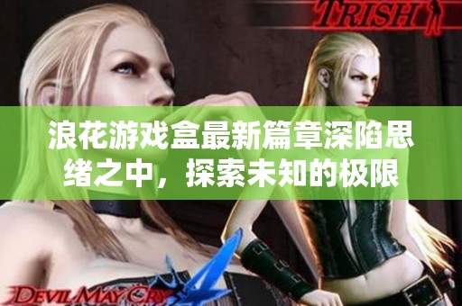 浪花游戏盒最新篇章深陷思绪之中，探索未知的极限