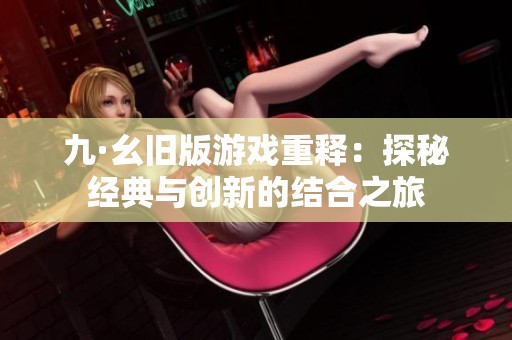 九·幺旧版游戏重释：探秘经典与创新的结合之旅