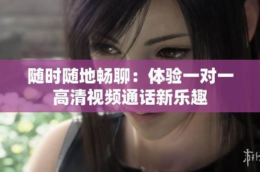 随时随地畅聊：体验一对一高清视频通话新乐趣