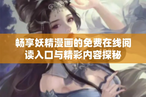 畅享妖精漫画的免费在线阅读入口与精彩内容探秘