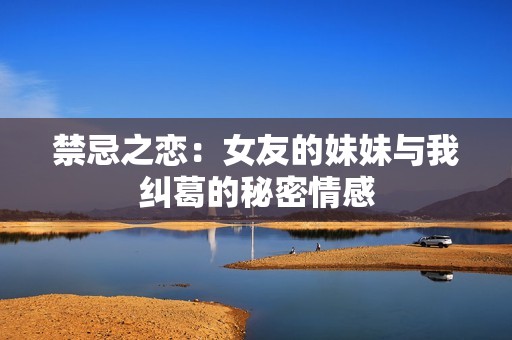 禁忌之恋：女友的妹妹与我纠葛的秘密情感