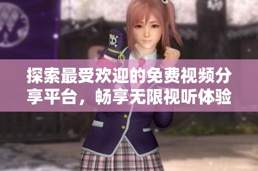 探索最受欢迎的免费视频分享平台，畅享无限视听体验
