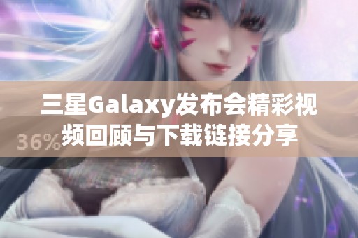 三星Galaxy发布会精彩视频回顾与下载链接分享