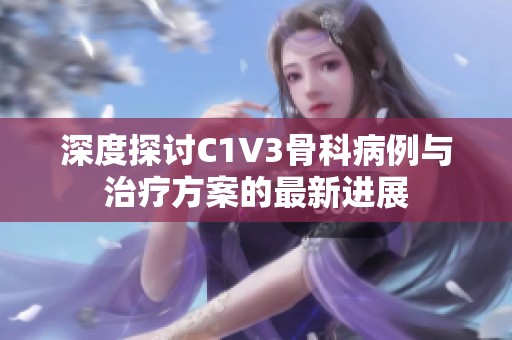 深度探讨C1V3骨科病例与治疗方案的最新进展