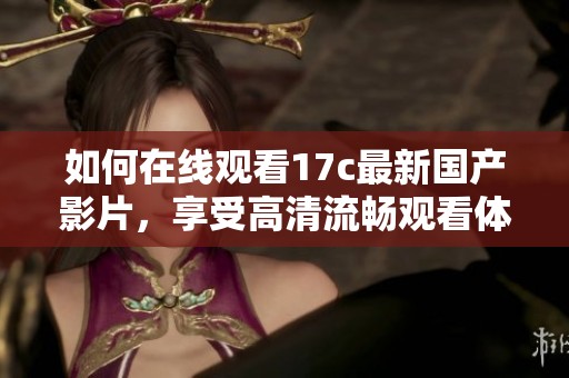 如何在线观看17c最新国产影片，享受高清流畅观看体验