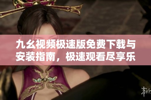 九幺视频极速版免费下载与安装指南，极速观看尽享乐趣